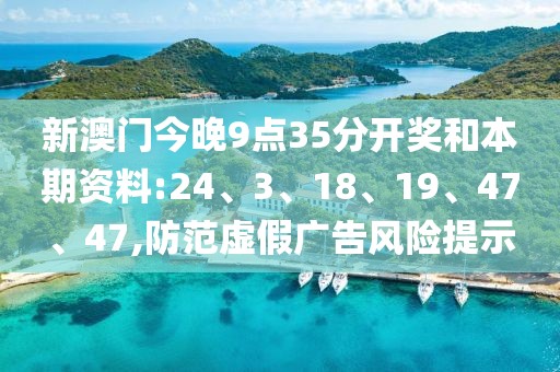 新澳门今晚9点35分开奖和本期资料:24、3、18、19、47、47,防范虚假广告风险提示