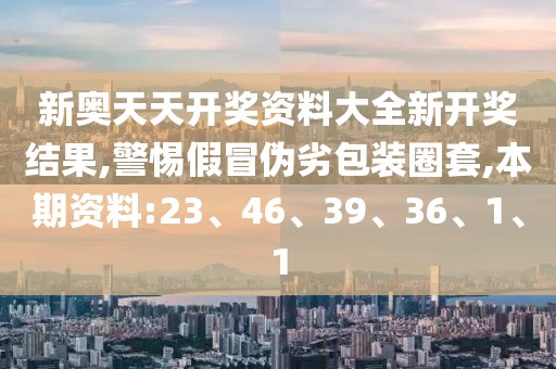 新奥天天开奖资料大全新开奖结果,警惕假冒伪劣包装圈套,本期资料:23、46、39、36、1、1