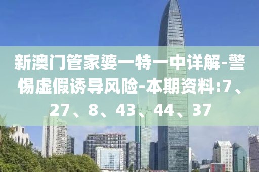 新澳门管家婆一特一中详解-警惕虚假诱导风险-本期资料:7、27、8、43、44、37