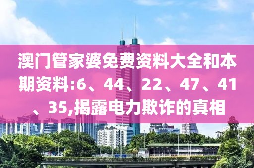 澳门管家婆免费资料大全和本期资料:6、44、22、47、41、35,揭露电力欺诈的真相