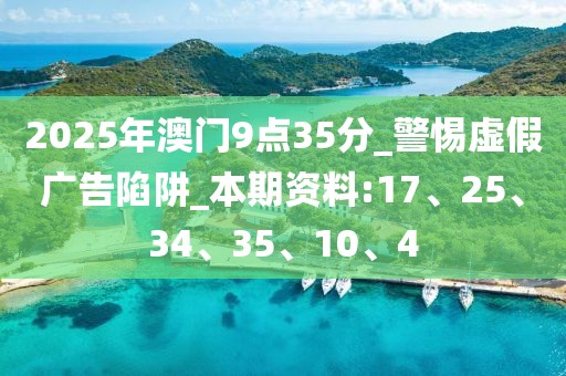 2025年澳门9点35分_警惕虚假广告陷阱_本期资料:17、25、34、35、10、4