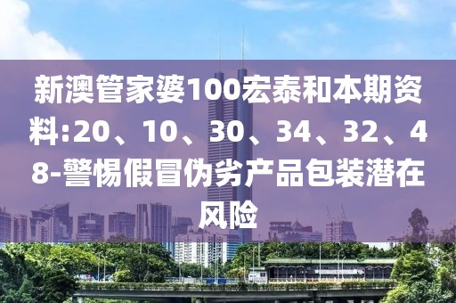 新澳管家婆100宏泰和本期资料:20、10、30、34、32、48-警惕假冒伪劣产品包装潜在风险