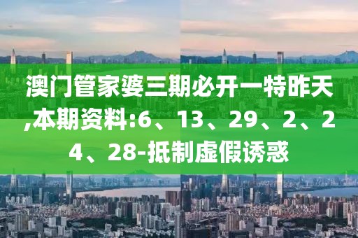 澳门管家婆三期必开一特昨天,本期资料:6、13、29、2、24、28-抵制虚假诱惑