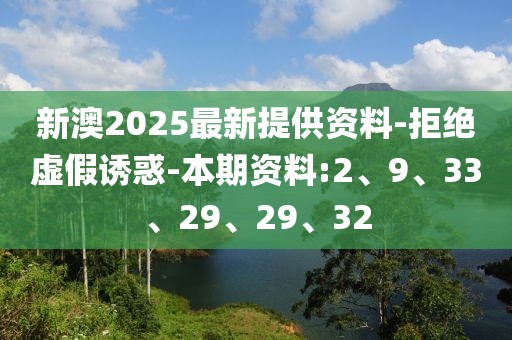 新澳2025最新提供资料-拒绝虚假诱惑-本期资料:2、9、33、29、29、32