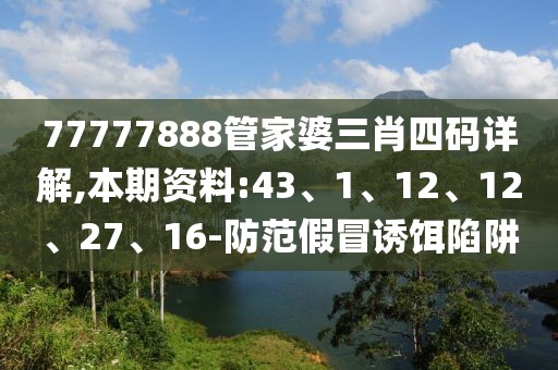 77777888管家婆三肖四码详解,本期资料:43、1、12、12、27、16-防范假冒诱饵陷阱
