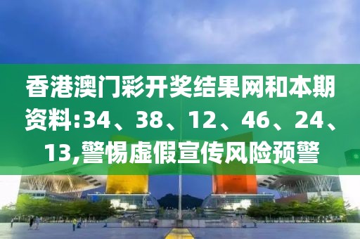 香港澳门彩开奖结果网和本期资料:34、38、12、46、24、13,警惕虚假宣传风险预警