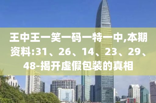王中王一笑一码一特一中,本期资料:31、26、14、23、29、48-揭开虚假包装的真相