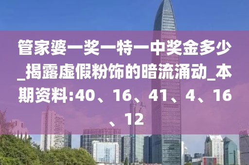 管家婆一奖一特一中奖金多少_揭露虚假粉饰的暗流涌动_本期资料:40、16、41、4、16、12