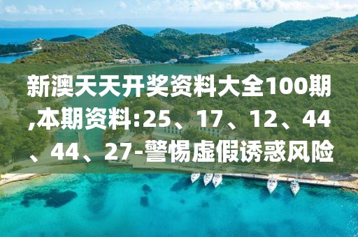 新澳天天开奖资料大全100期,本期资料:25、17、12、44、44、27-警惕虚假诱惑风险