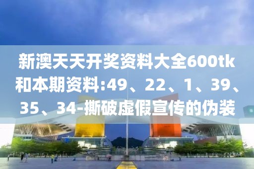 新澳天天开奖资料大全600tk和本期资料:49、22、1、39、35、34-撕破虚假宣传的伪装