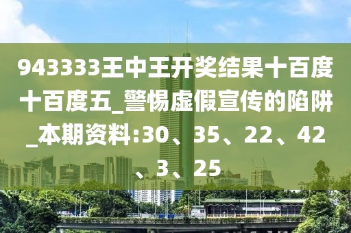 943333王中王开奖结果十百度十百度五_警惕虚假宣传的陷阱_本期资料:30、35、22、42、3、25
