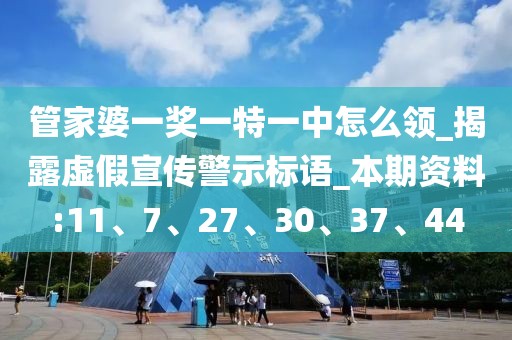 管家婆一奖一特一中怎么领_揭露虚假宣传警示标语_本期资料:11、7、27、30、37、44