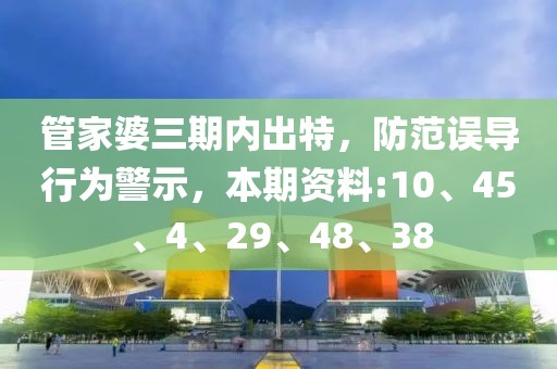 管家婆三期内出特，防范误导行为警示，本期资料:10、45、4、29、48、38