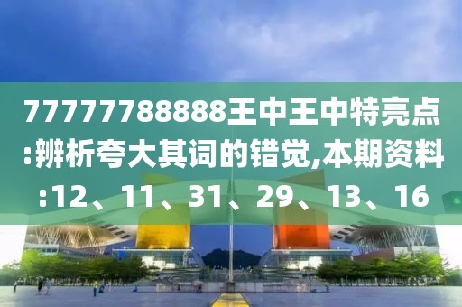 77777788888王中王中特亮点:辨析夸大其词的错觉,本期资料:12、11、31、29、13、16