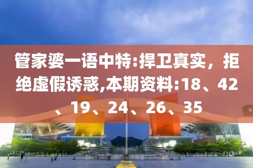 管家婆一语中特:捍卫真实，拒绝虚假诱惑,本期资料:18、42、19、24、26、35