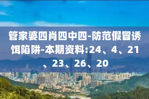 管家婆四肖四中四-防范假冒诱饵陷阱-本期资料:24、4、21、23、26、20