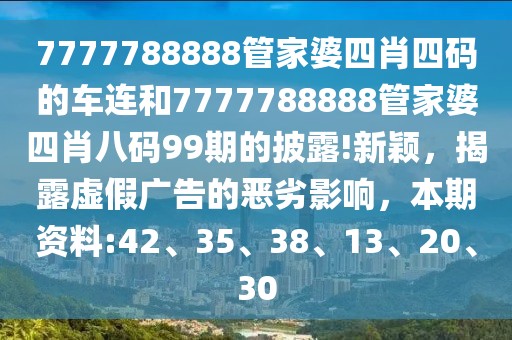 7777788888管家婆四肖四码的车连和7777788888管家婆四肖八码99期的披露!新颖，揭露虚假广告的恶劣影响，本期资料:42、35、38、13、20、30