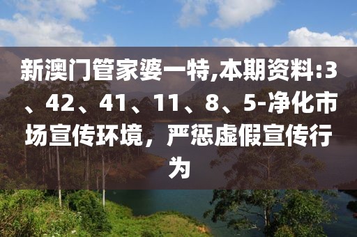 新澳门管家婆一特,本期资料:3、42、41、11、8、5-净化市场宣传环境，严惩虚假宣传行为