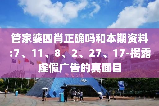 管家婆四肖正确吗和本期资料:7、11、8、2、27、17-揭露虚假广告的真面目