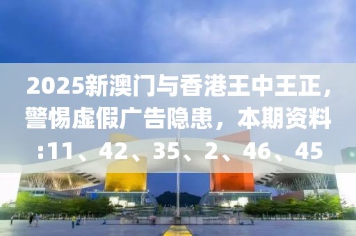 2025新澳门与香港王中王正，警惕虚假广告隐患，本期资料:11、42、35、2、46、45