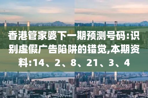 香港管家婆下一期预测号码:识别虚假广告陷阱的错觉,本期资料:14、2、8、21、3、4