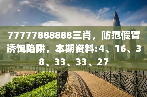 77777888888三肖，防范假冒诱饵陷阱，本期资料:4、16、38、33、33、27