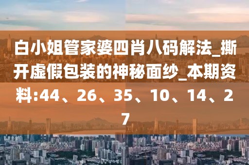 白小姐管家婆四肖八码解法_撕开虚假包装的神秘面纱_本期资料:44、26、35、10、14、27
