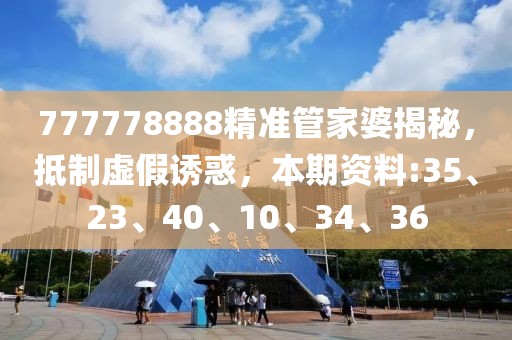 777778888精准管家婆揭秘，抵制虚假诱惑，本期资料:35、23、40、10、34、36