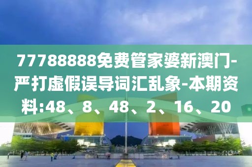 77788888免费管家婆新澳门-严打虚假误导词汇乱象-本期资料:48、8、48、2、16、20