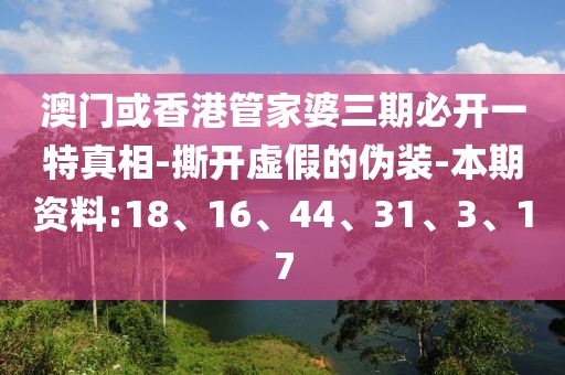 澳门或香港管家婆三期必开一特真相-撕开虚假的伪装-本期资料:18、16、44、31、3、17