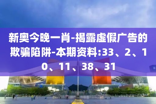 新奥今晚一肖-揭露虚假广告的欺骗陷阱-本期资料:33、2、10、11、38、31