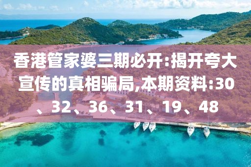 香港管家婆三期必开:揭开夸大宣传的真相骗局,本期资料:30、32、36、31、19、48