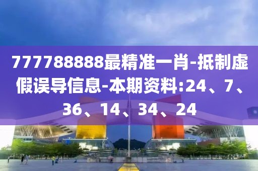 777788888最精准一肖-抵制虚假误导信息-本期资料:24、7、36、14、34、24