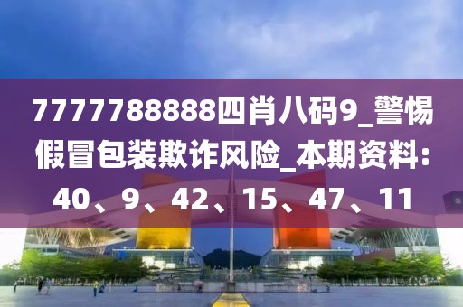 7777788888四肖八码9_警惕假冒包装欺诈风险_本期资料:40、9、42、15、47、11