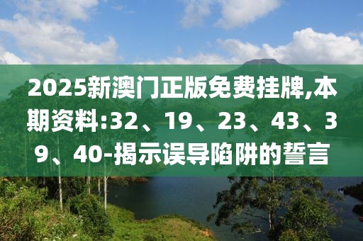 2025新澳门正版免费挂牌,本期资料:32、19、23、43、39、40-揭示误导陷阱的誓言