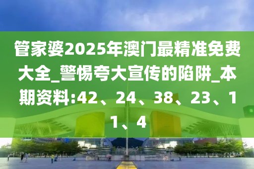 管家婆2025年澳门最精准免费大全_警惕夸大宣传的陷阱_本期资料:42、24、38、23、11、4