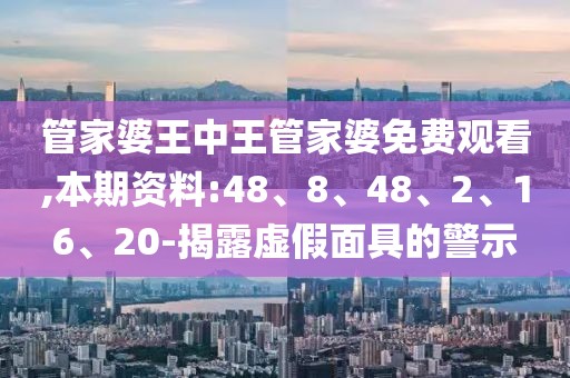 管家婆王中王管家婆免费观看,本期资料:48、8、48、2、16、20-揭露虚假面具的警示