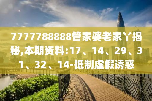 7777788888管家婆老家丫揭秘,本期资料:17、14、29、31、32、14-抵制虚假诱惑
