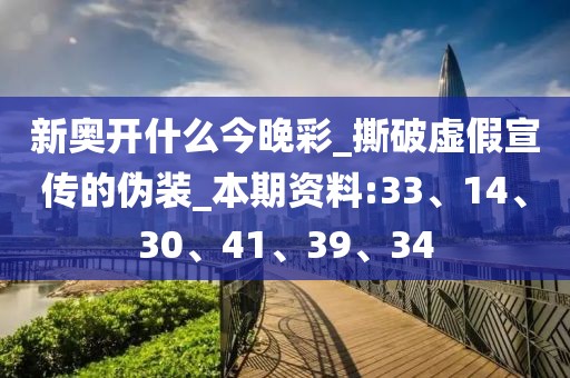 新奥开什么今晚彩_撕破虚假宣传的伪装_本期资料:33、14、30、41、39、34