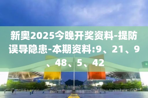 新奥2025今晚开奖资料-提防误导隐患-本期资料:9、21、9、48、5、42