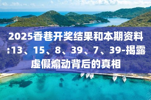 2025香巷开奖结果和本期资料:13、15、8、39、7、39-揭露虚假煽动背后的真相