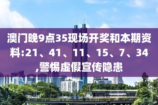 澳门晚9点35现场开奖和本期资料:21、41、11、15、7、34,警惕虚假宣传隐患