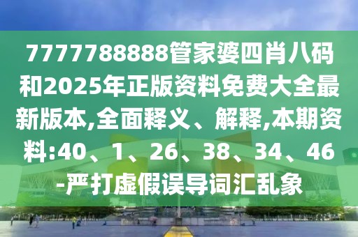 7777788888管家婆四肖八码和2025年正版资料免费大全最新版本,全面释义、解释,本期资料:40、1、26、38、34、46-严打虚假误导词汇乱象
