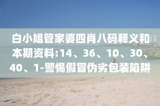 白小姐管家婆四肖八码释义和本期资料:14、36、10、30、40、1-警惕假冒伪劣包装陷阱
