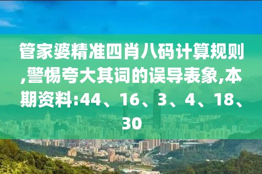 管家婆精准四肖八码计算规则,警惕夸大其词的误导表象,本期资料:44、16、3、4、18、30