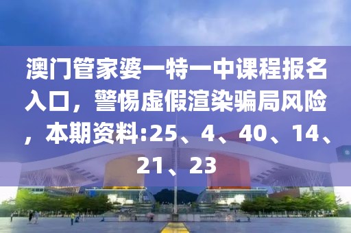 澳门管家婆一特一中课程报名入口，警惕虚假渲染骗局风险，本期资料:25、4、40、14、21、23