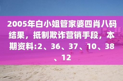 2005年白小姐管家婆四肖八码结果，抵制欺诈营销手段，本期资料:2、36、37、10、38、12