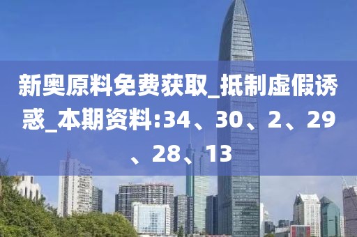 新奥原料免费获取_抵制虚假诱惑_本期资料:34、30、2、29、28、13