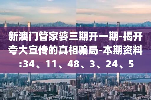 新澳门管家婆三期开一期-揭开夸大宣传的真相骗局-本期资料:34、11、48、3、24、5