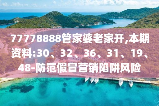 77778888管家婆老家开,本期资料:30、32、36、31、19、48-防范假冒营销陷阱风险